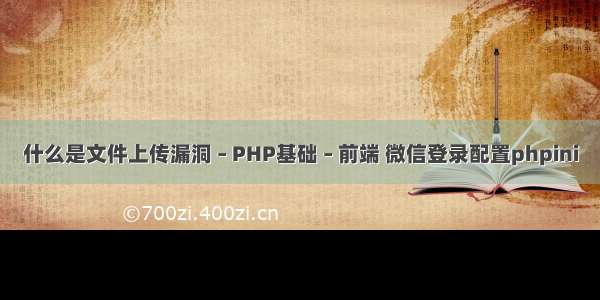 什么是文件上传漏洞 – PHP基础 – 前端 微信登录配置phpini