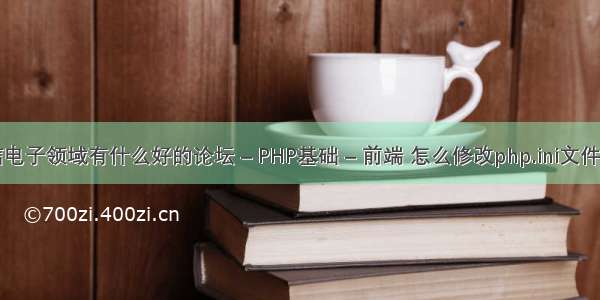 通信电子领域有什么好的论坛 – PHP基础 – 前端 怎么修改php.ini文件大小