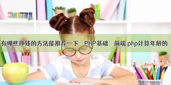 有哪些挣钱的方法能推荐一下 – PHP基础 – 前端 php计算年龄的