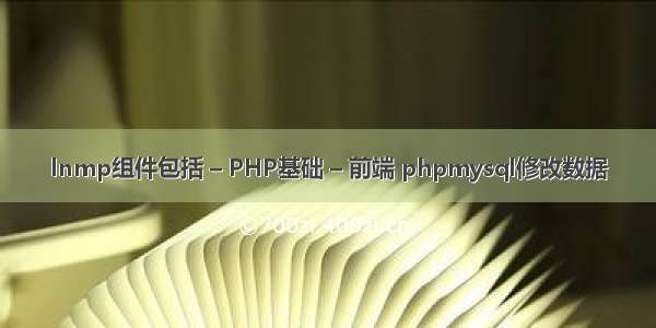 lnmp组件包括 – PHP基础 – 前端 phpmysql修改数据