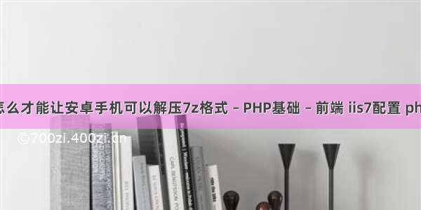 怎么才能让安卓手机可以解压7z格式 – PHP基础 – 前端 iis7配置 php