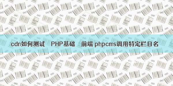 cdn如何测试 – PHP基础 – 前端 phpcms调用特定栏目名