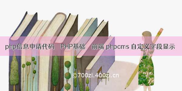 php信息申请代码 – PHP基础 – 前端 phpcms 自定义字段显示