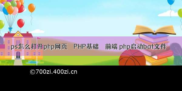 ps怎么打开php网页 – PHP基础 – 前端 php启动bat文件