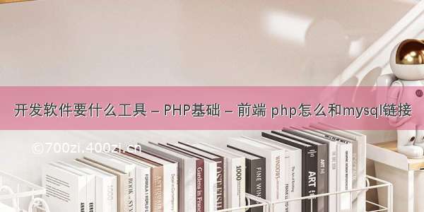 开发软件要什么工具 – PHP基础 – 前端 php怎么和mysql链接