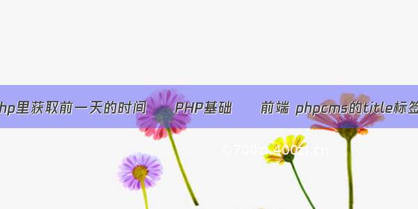 php里获取前一天的时间 – PHP基础 – 前端 phpcms的title标签