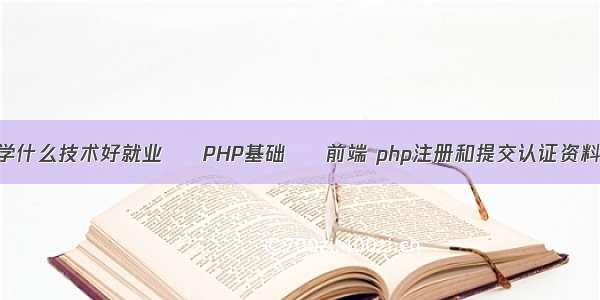 女生学什么技术好就业 – PHP基础 – 前端 php注册和提交认证资料源码