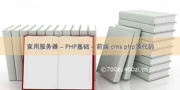 家用服务器 – PHP基础 – 前端 cms php源代码