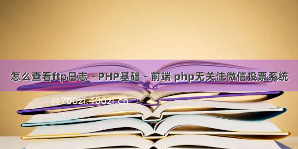 怎么查看ftp日志 – PHP基础 – 前端 php无关注微信投票系统