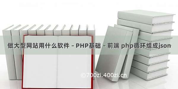 做大型网站用什么软件 – PHP基础 – 前端 php循环组成json