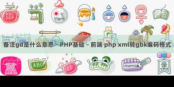 备注gd是什么意思 – PHP基础 – 前端 php xml转gbk编码格式