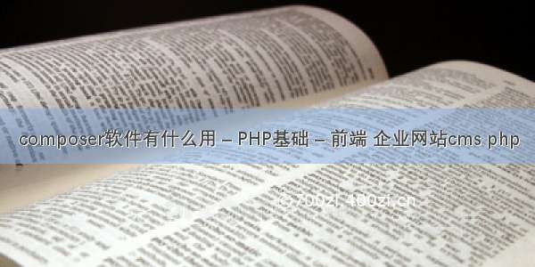 composer软件有什么用 – PHP基础 – 前端 企业网站cms php