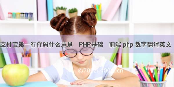 支付宝第一行代码什么意思 – PHP基础 – 前端 php 数字翻译英文