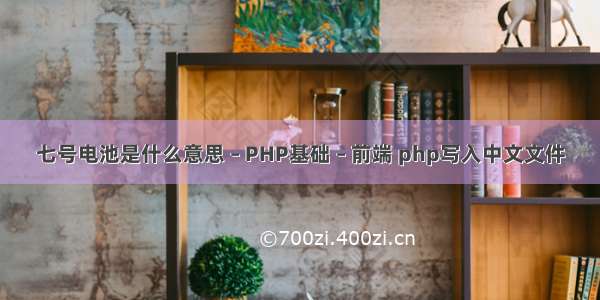 七号电池是什么意思 – PHP基础 – 前端 php写入中文文件