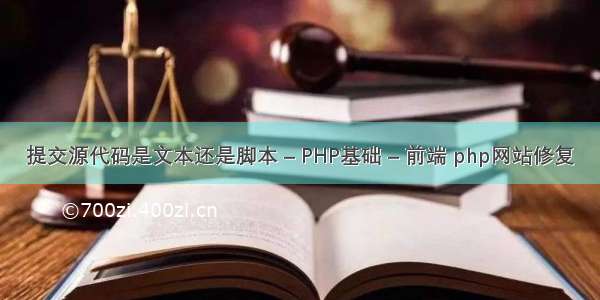 提交源代码是文本还是脚本 – PHP基础 – 前端 php网站修复