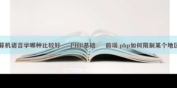 计算机语言学哪种比较好 – PHP基础 – 前端 php如何限制某个地区的