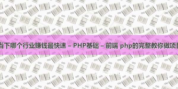 当下哪个行业赚钱最快速 – PHP基础 – 前端 php的完整教你做项目