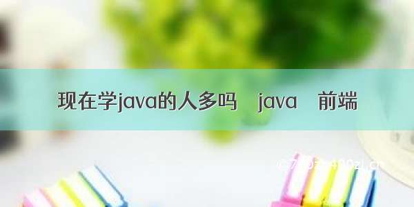 现在学java的人多吗 – java – 前端