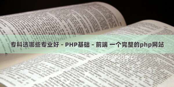 专科选哪些专业好 – PHP基础 – 前端 一个完整的php网站