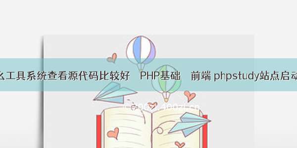 用什么工具系统查看源代码比较好 – PHP基础 – 前端 phpstudy站点启动不了