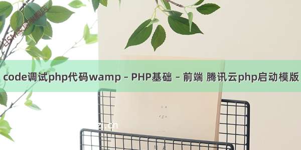 code调试php代码wamp – PHP基础 – 前端 腾讯云php启动模版