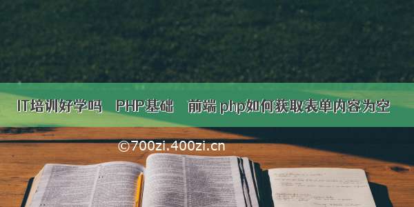 IT培训好学吗 – PHP基础 – 前端 php如何获取表单内容为空