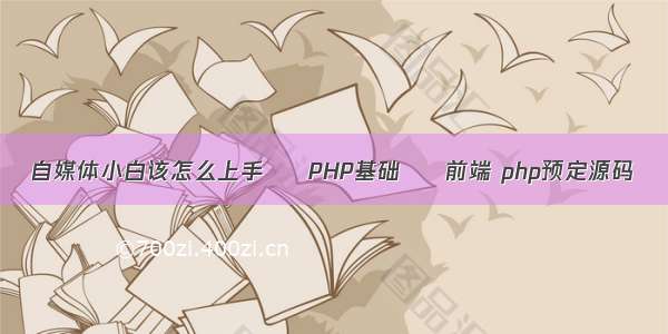 自媒体小白该怎么上手 – PHP基础 – 前端 php预定源码