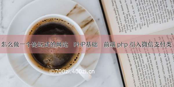 怎么做一个论坛式的网站 – PHP基础 – 前端 php 引入微信支付类