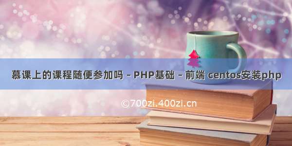 慕课上的课程随便参加吗 – PHP基础 – 前端 centos安装php