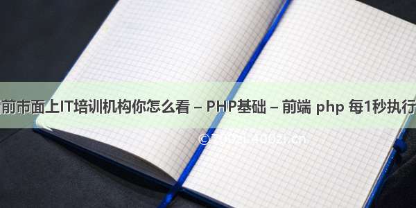 对当前市面上IT培训机构你怎么看 – PHP基础 – 前端 php 每1秒执行一次