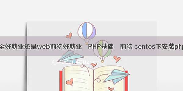 网络安全好就业还是web前端好就业 – PHP基础 – 前端 centos下安装php70w