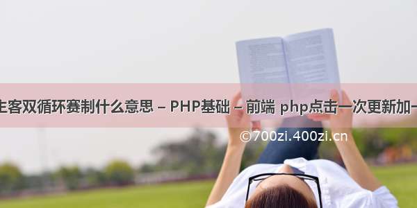 主客双循环赛制什么意思 – PHP基础 – 前端 php点击一次更新加一