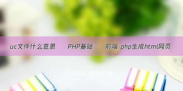 uc文件什么意思 – PHP基础 – 前端 php生成html网页