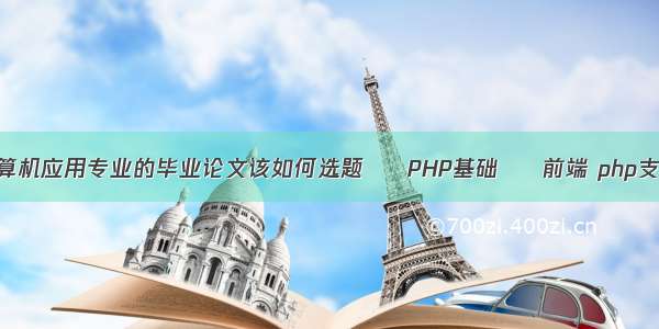 关于计算机应用专业的毕业论文该如何选题 – PHP基础 – 前端 php支付类库