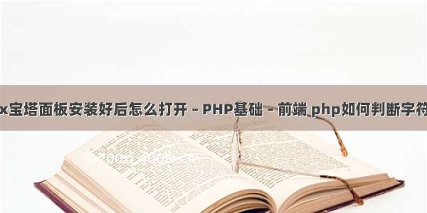 linux宝塔面板安装好后怎么打开 – PHP基础 – 前端 php如何判断字符长度