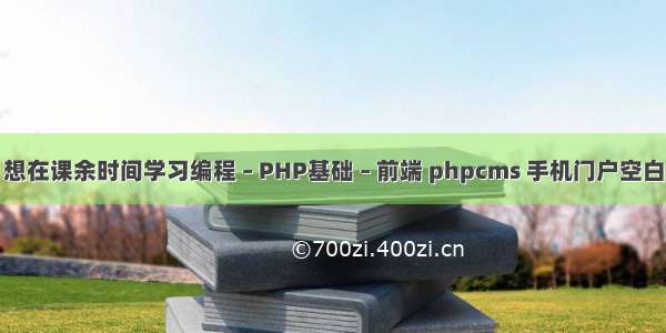 想在课余时间学习编程 – PHP基础 – 前端 phpcms 手机门户空白