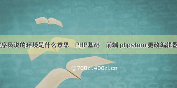 程序员说的环境是什么意思 – PHP基础 – 前端 phpstorm更改编辑器