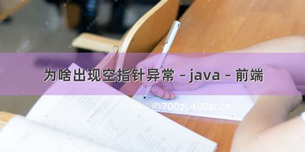 为啥出现空指针异常 – java – 前端