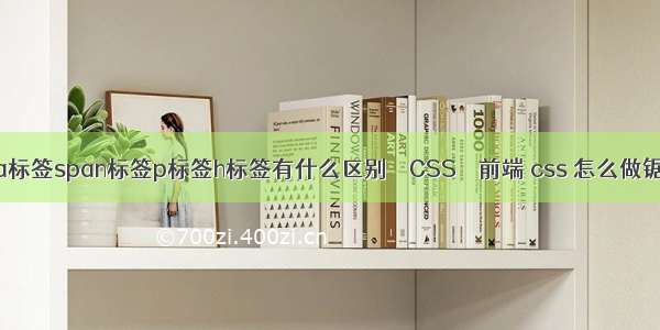 web前端a标签span标签p标签h标签有什么区别 – CSS – 前端 css 怎么做锯齿的效果