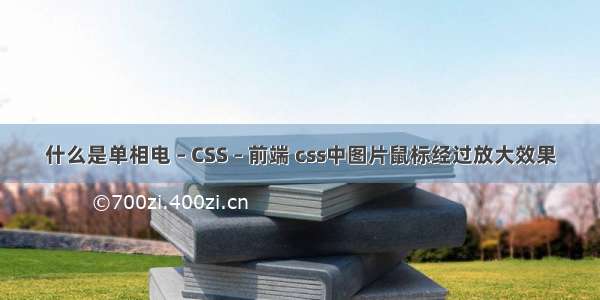 什么是单相电 – CSS – 前端 css中图片鼠标经过放大效果