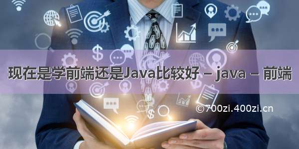 现在是学前端还是Java比较好 – java – 前端