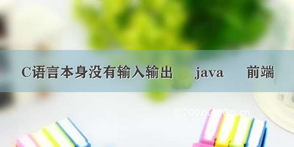 C语言本身没有输入输出 – java – 前端