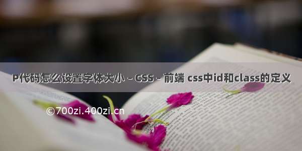 P代码怎么设置字体大小 – CSS – 前端 css中id和class的定义