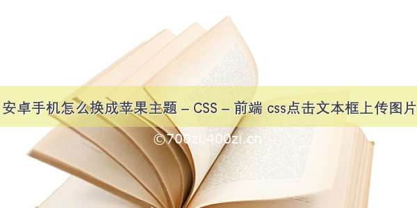 安卓手机怎么换成苹果主题 – CSS – 前端 css点击文本框上传图片