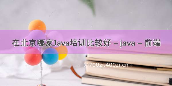 在北京哪家Java培训比较好 – java – 前端