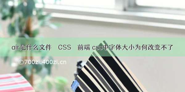 air是什么文件 – CSS – 前端 css中字体大小为何改变不了