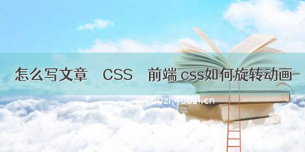 怎么写文章 – CSS – 前端 css如何旋转动画