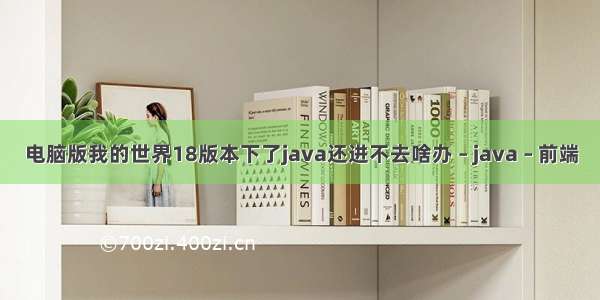 电脑版我的世界18版本下了java还进不去啥办 – java – 前端