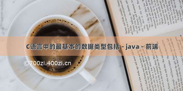 C语言中的最基本的数据类型包括 – java – 前端