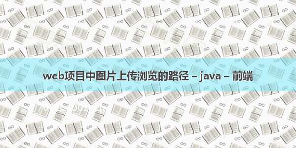 web项目中图片上传浏览的路径 – java – 前端